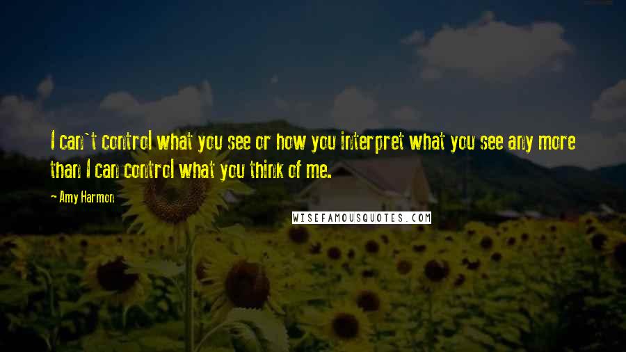 Amy Harmon Quotes: I can't control what you see or how you interpret what you see any more than I can control what you think of me.