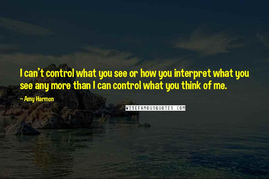 Amy Harmon Quotes: I can't control what you see or how you interpret what you see any more than I can control what you think of me.