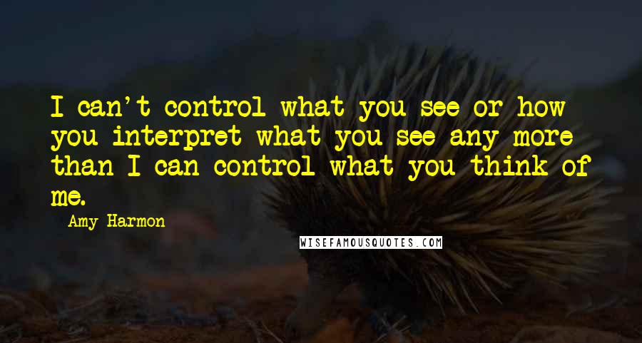 Amy Harmon Quotes: I can't control what you see or how you interpret what you see any more than I can control what you think of me.