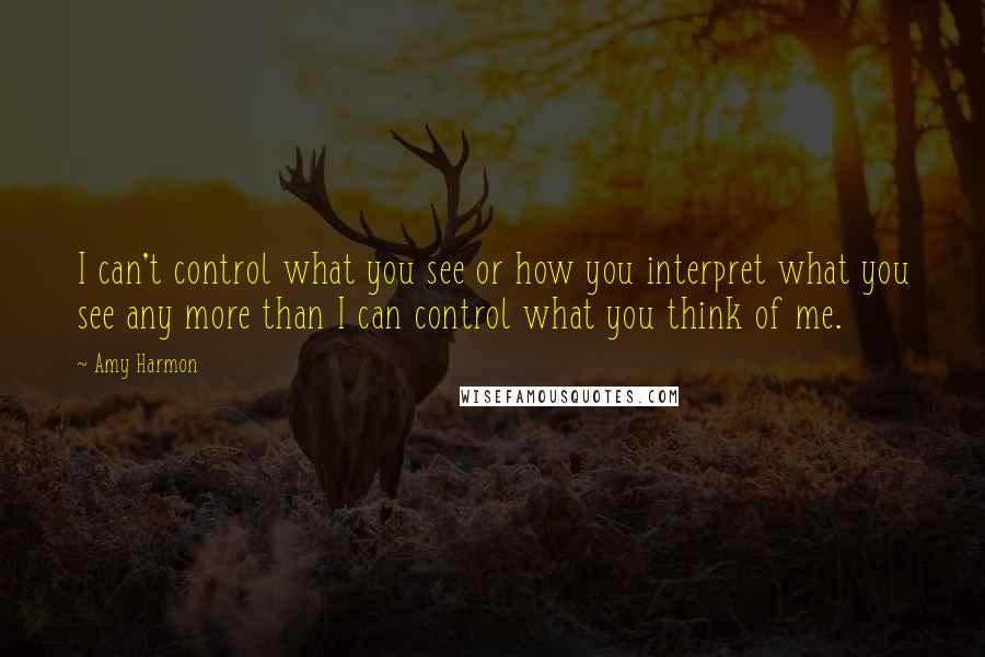 Amy Harmon Quotes: I can't control what you see or how you interpret what you see any more than I can control what you think of me.