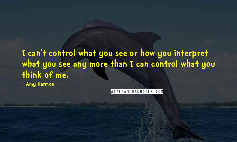 Amy Harmon Quotes: I can't control what you see or how you interpret what you see any more than I can control what you think of me.