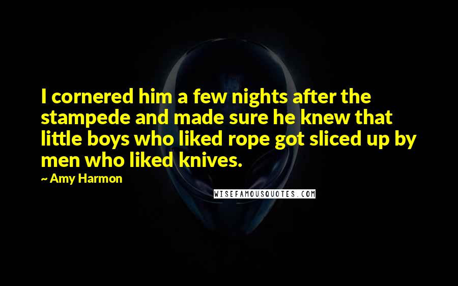 Amy Harmon Quotes: I cornered him a few nights after the stampede and made sure he knew that little boys who liked rope got sliced up by men who liked knives.