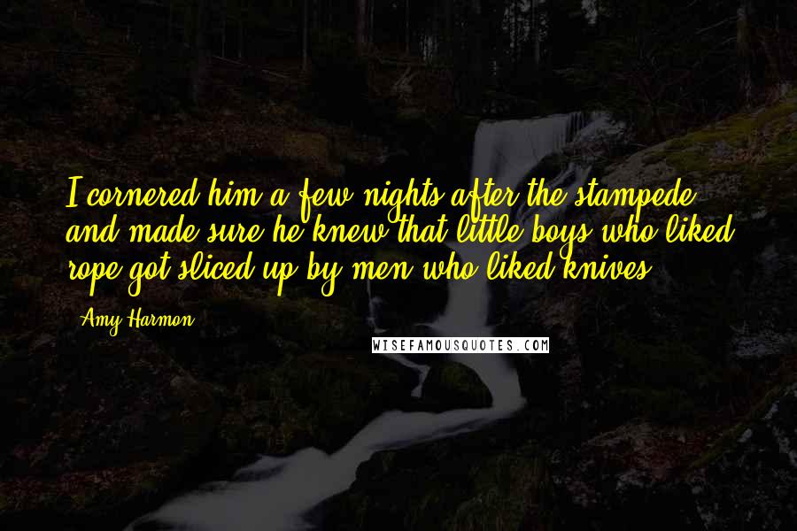 Amy Harmon Quotes: I cornered him a few nights after the stampede and made sure he knew that little boys who liked rope got sliced up by men who liked knives.