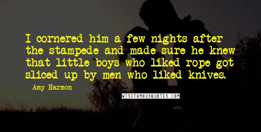 Amy Harmon Quotes: I cornered him a few nights after the stampede and made sure he knew that little boys who liked rope got sliced up by men who liked knives.