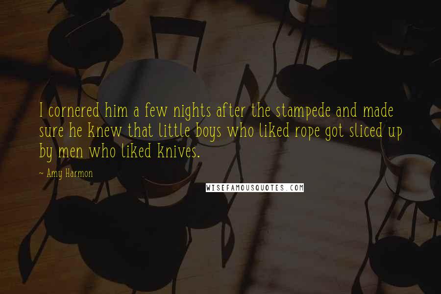 Amy Harmon Quotes: I cornered him a few nights after the stampede and made sure he knew that little boys who liked rope got sliced up by men who liked knives.