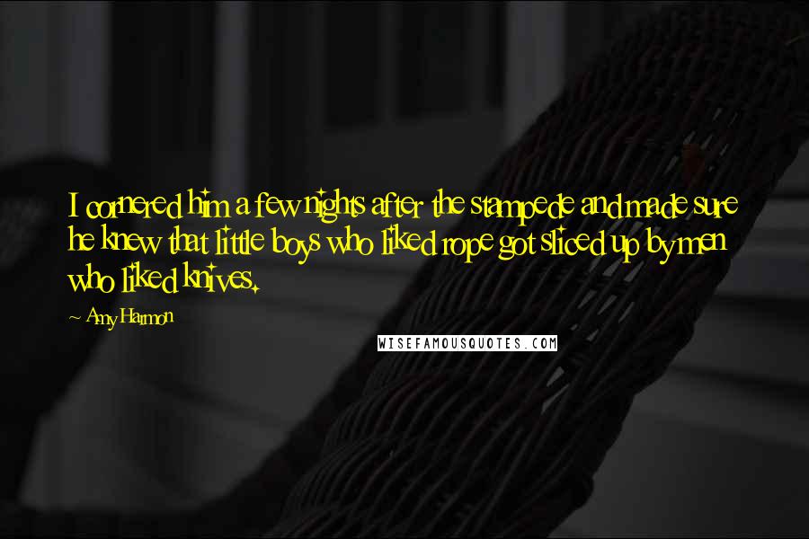 Amy Harmon Quotes: I cornered him a few nights after the stampede and made sure he knew that little boys who liked rope got sliced up by men who liked knives.