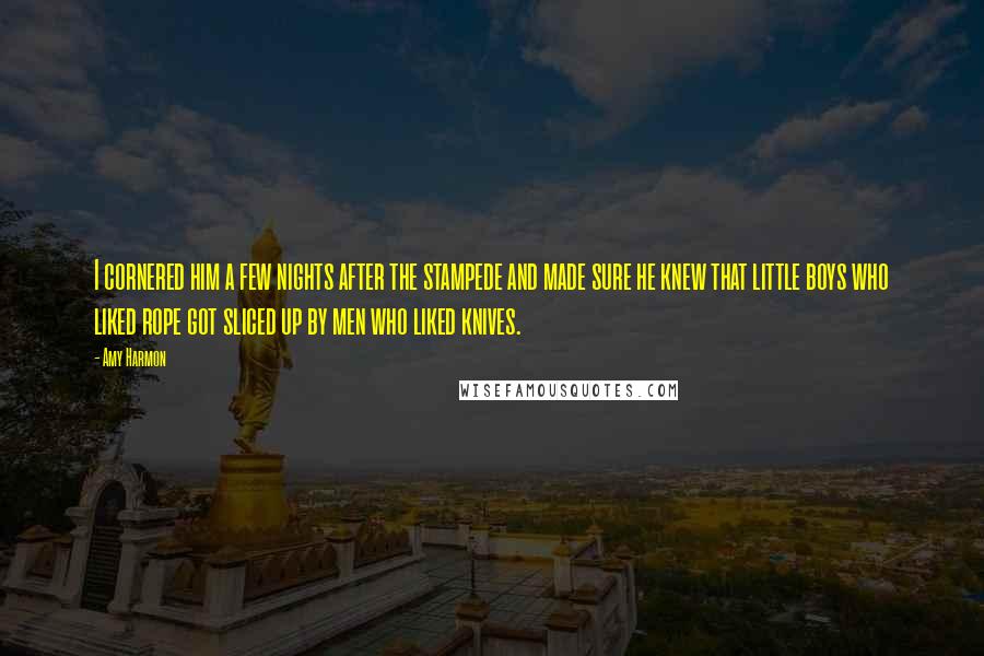 Amy Harmon Quotes: I cornered him a few nights after the stampede and made sure he knew that little boys who liked rope got sliced up by men who liked knives.