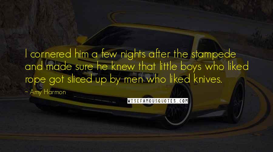 Amy Harmon Quotes: I cornered him a few nights after the stampede and made sure he knew that little boys who liked rope got sliced up by men who liked knives.