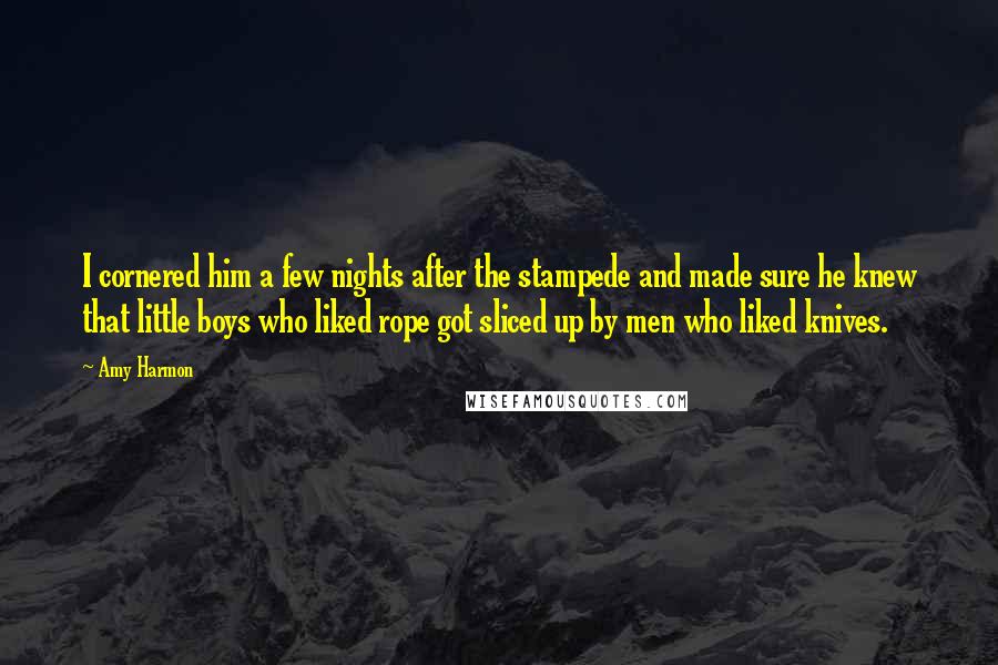 Amy Harmon Quotes: I cornered him a few nights after the stampede and made sure he knew that little boys who liked rope got sliced up by men who liked knives.