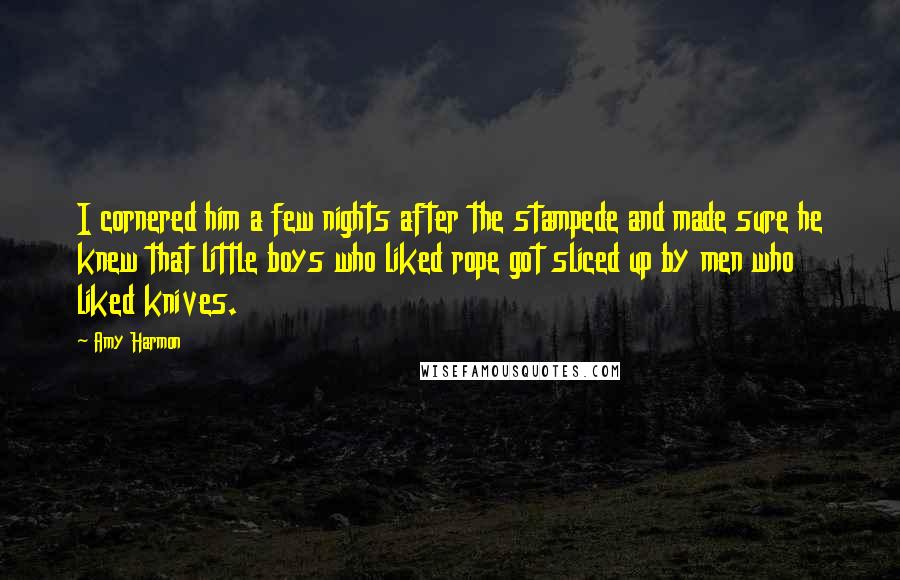 Amy Harmon Quotes: I cornered him a few nights after the stampede and made sure he knew that little boys who liked rope got sliced up by men who liked knives.