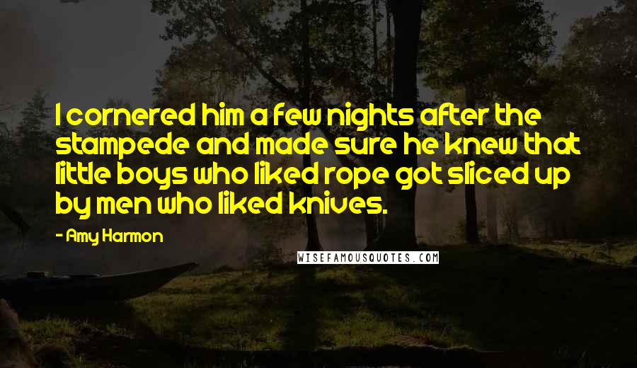 Amy Harmon Quotes: I cornered him a few nights after the stampede and made sure he knew that little boys who liked rope got sliced up by men who liked knives.