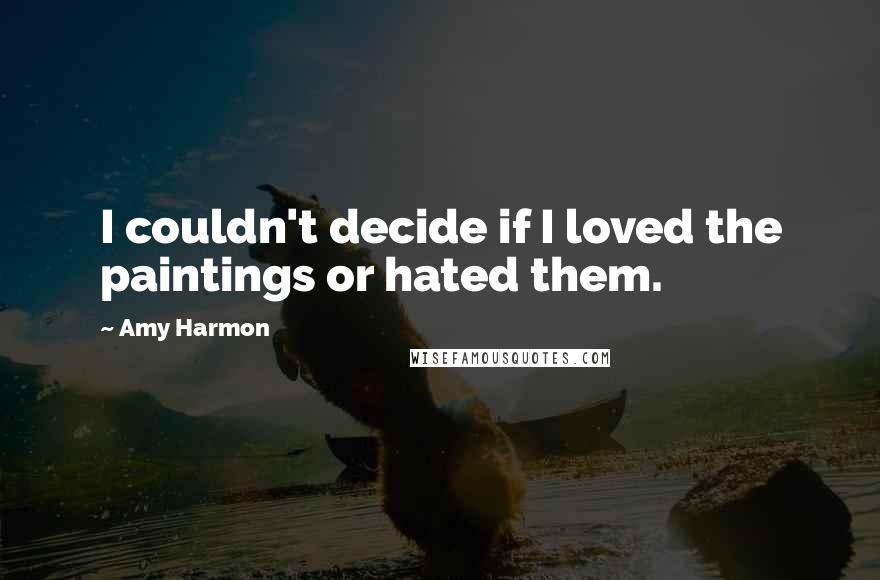 Amy Harmon Quotes: I couldn't decide if I loved the paintings or hated them.
