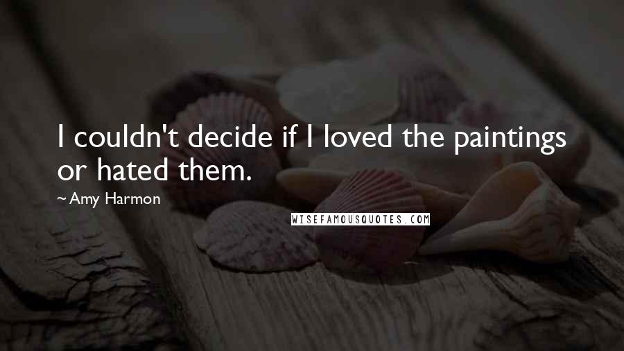 Amy Harmon Quotes: I couldn't decide if I loved the paintings or hated them.