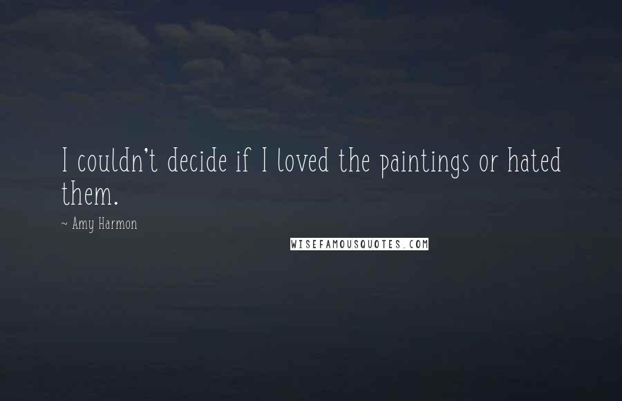 Amy Harmon Quotes: I couldn't decide if I loved the paintings or hated them.