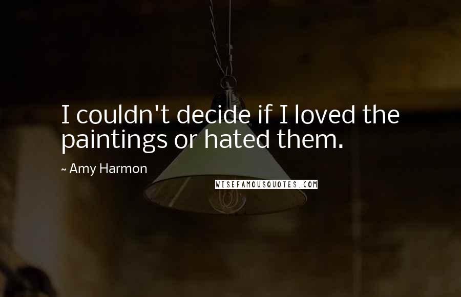 Amy Harmon Quotes: I couldn't decide if I loved the paintings or hated them.