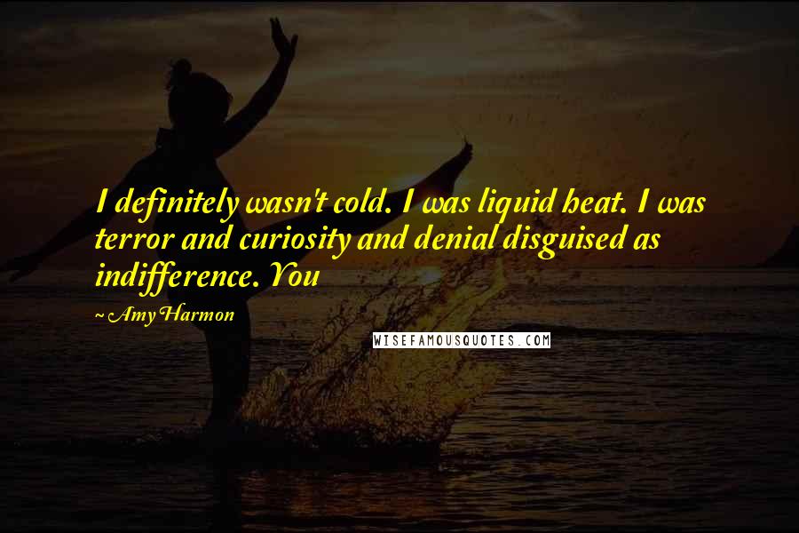 Amy Harmon Quotes: I definitely wasn't cold. I was liquid heat. I was terror and curiosity and denial disguised as indifference. You