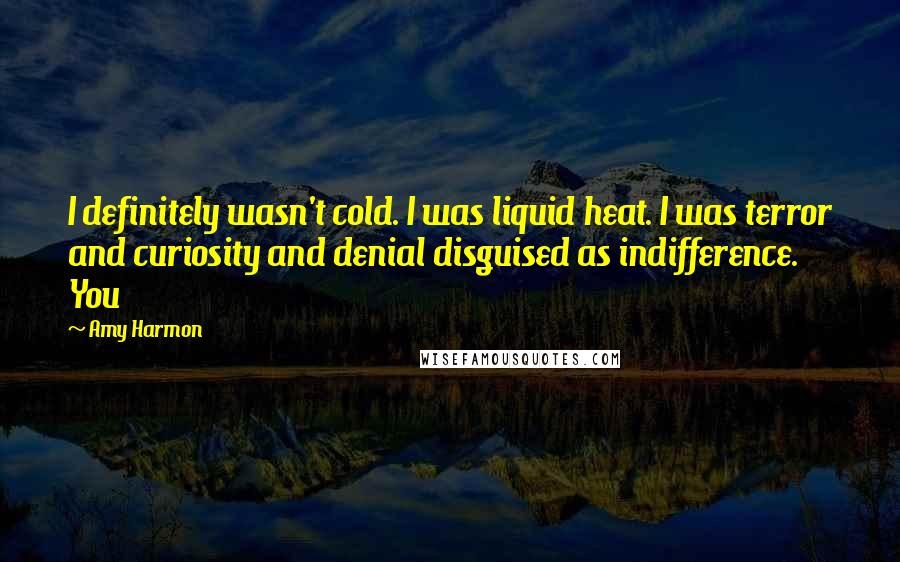 Amy Harmon Quotes: I definitely wasn't cold. I was liquid heat. I was terror and curiosity and denial disguised as indifference. You