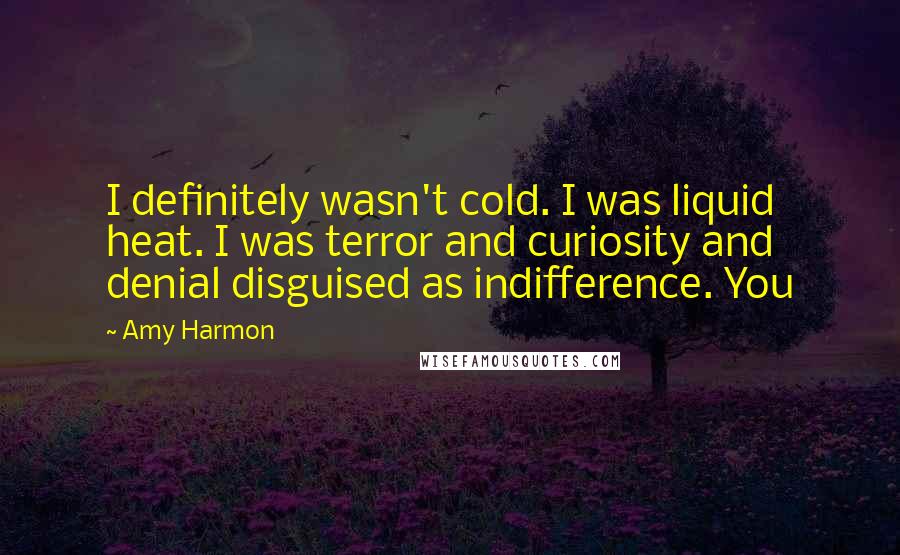 Amy Harmon Quotes: I definitely wasn't cold. I was liquid heat. I was terror and curiosity and denial disguised as indifference. You