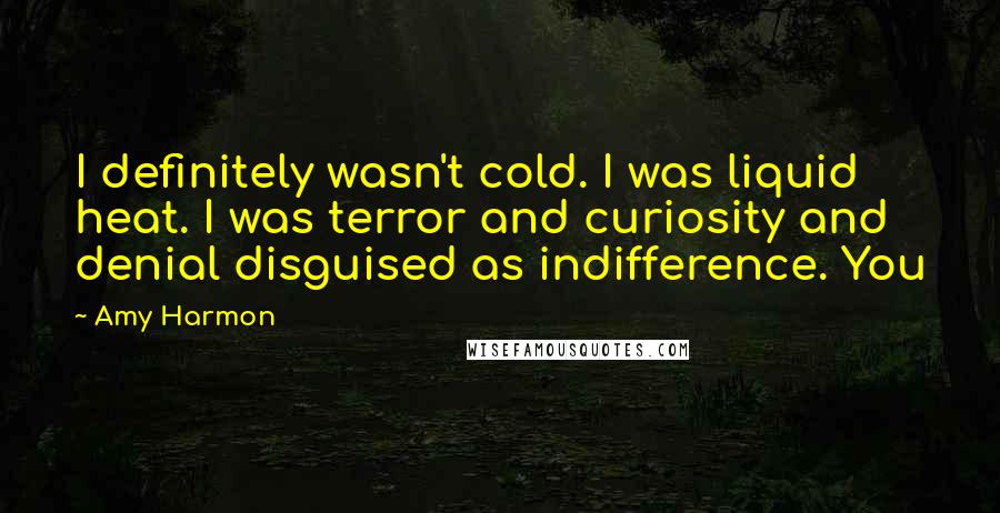Amy Harmon Quotes: I definitely wasn't cold. I was liquid heat. I was terror and curiosity and denial disguised as indifference. You