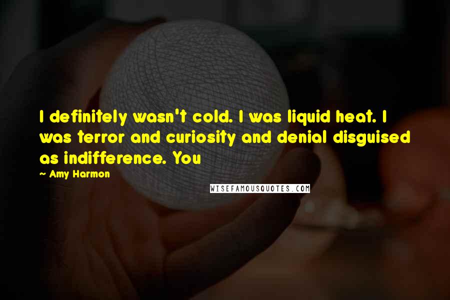 Amy Harmon Quotes: I definitely wasn't cold. I was liquid heat. I was terror and curiosity and denial disguised as indifference. You