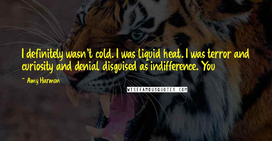 Amy Harmon Quotes: I definitely wasn't cold. I was liquid heat. I was terror and curiosity and denial disguised as indifference. You