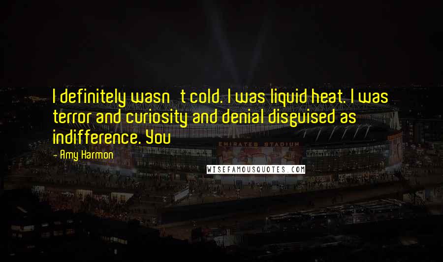 Amy Harmon Quotes: I definitely wasn't cold. I was liquid heat. I was terror and curiosity and denial disguised as indifference. You