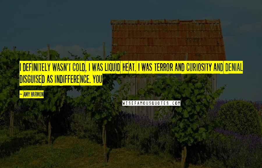 Amy Harmon Quotes: I definitely wasn't cold. I was liquid heat. I was terror and curiosity and denial disguised as indifference. You