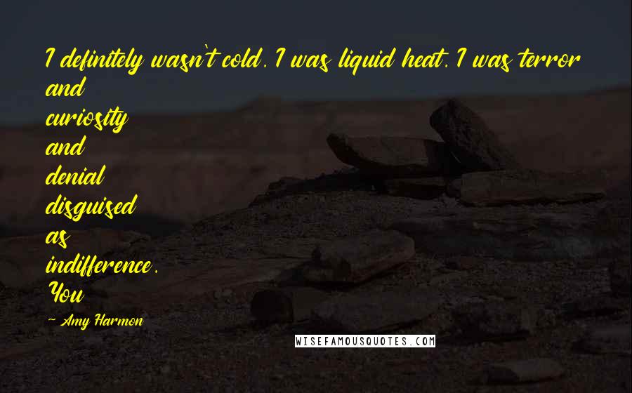 Amy Harmon Quotes: I definitely wasn't cold. I was liquid heat. I was terror and curiosity and denial disguised as indifference. You