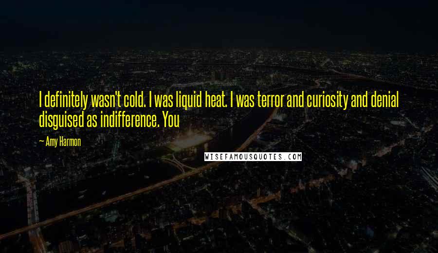 Amy Harmon Quotes: I definitely wasn't cold. I was liquid heat. I was terror and curiosity and denial disguised as indifference. You