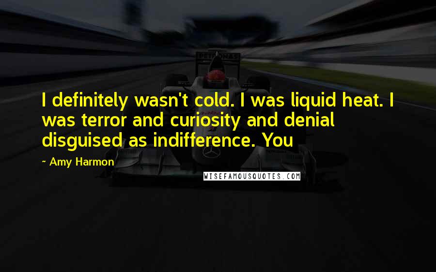 Amy Harmon Quotes: I definitely wasn't cold. I was liquid heat. I was terror and curiosity and denial disguised as indifference. You