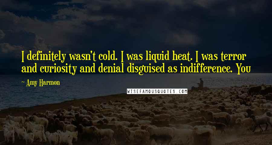 Amy Harmon Quotes: I definitely wasn't cold. I was liquid heat. I was terror and curiosity and denial disguised as indifference. You