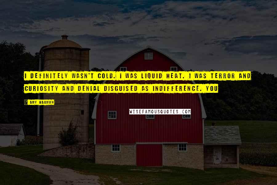 Amy Harmon Quotes: I definitely wasn't cold. I was liquid heat. I was terror and curiosity and denial disguised as indifference. You