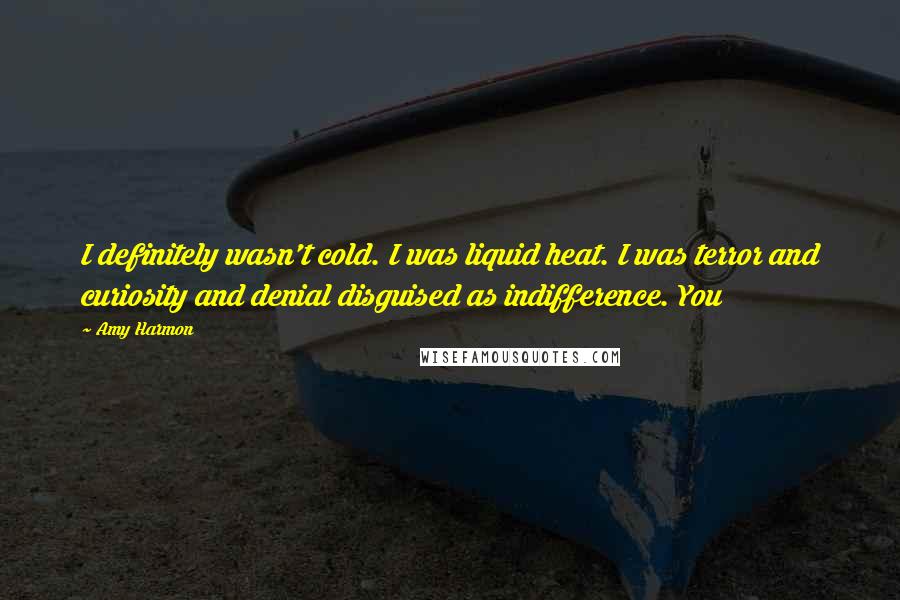 Amy Harmon Quotes: I definitely wasn't cold. I was liquid heat. I was terror and curiosity and denial disguised as indifference. You