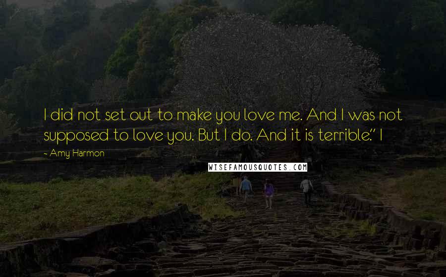 Amy Harmon Quotes: I did not set out to make you love me. And I was not supposed to love you. But I do. And it is terrible." I