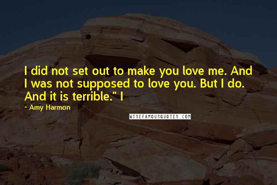 Amy Harmon Quotes: I did not set out to make you love me. And I was not supposed to love you. But I do. And it is terrible." I