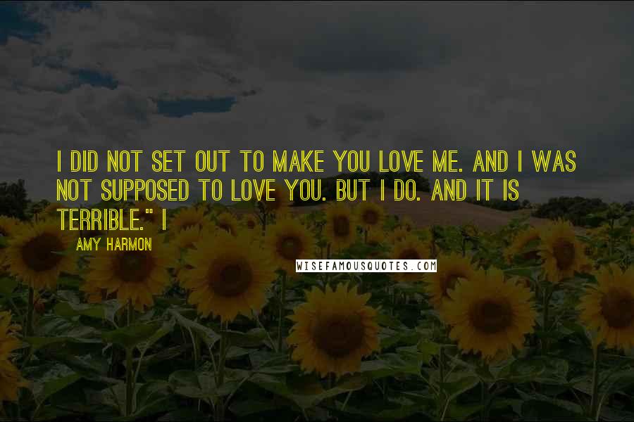 Amy Harmon Quotes: I did not set out to make you love me. And I was not supposed to love you. But I do. And it is terrible." I