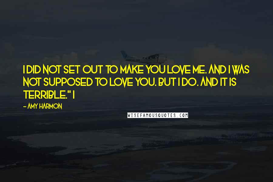 Amy Harmon Quotes: I did not set out to make you love me. And I was not supposed to love you. But I do. And it is terrible." I