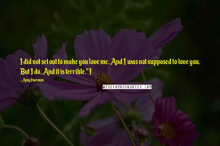 Amy Harmon Quotes: I did not set out to make you love me. And I was not supposed to love you. But I do. And it is terrible." I