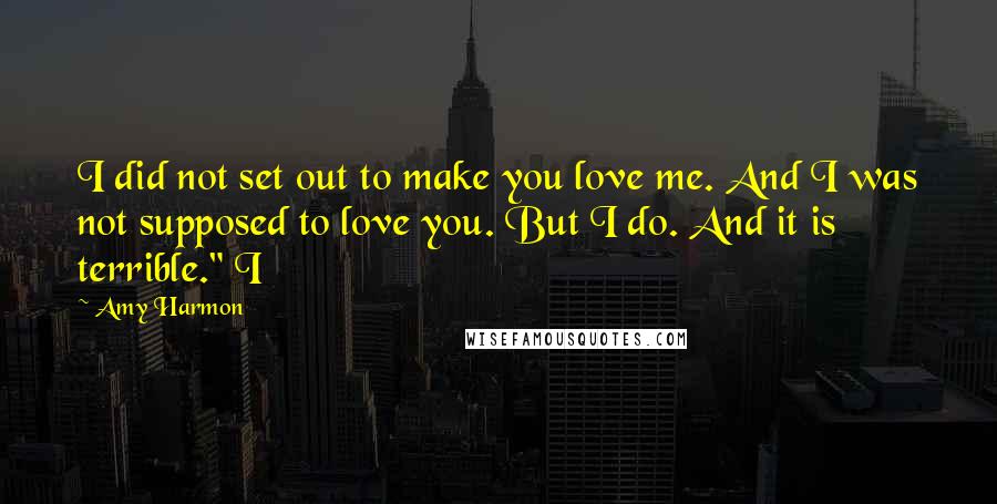 Amy Harmon Quotes: I did not set out to make you love me. And I was not supposed to love you. But I do. And it is terrible." I