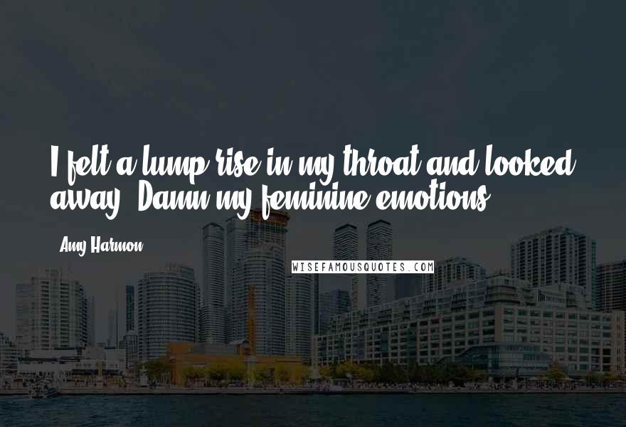 Amy Harmon Quotes: I felt a lump rise in my throat and looked away. Damn my feminine emotions.