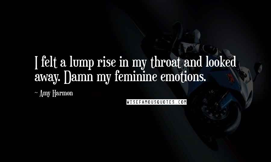 Amy Harmon Quotes: I felt a lump rise in my throat and looked away. Damn my feminine emotions.