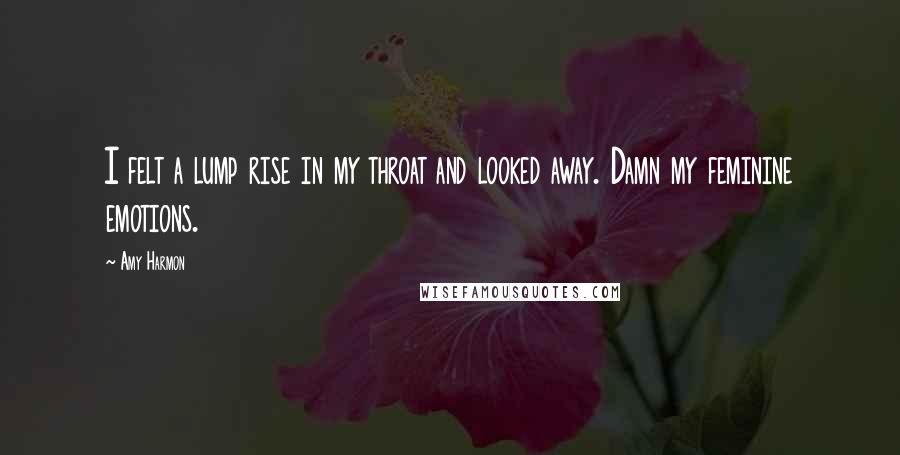 Amy Harmon Quotes: I felt a lump rise in my throat and looked away. Damn my feminine emotions.