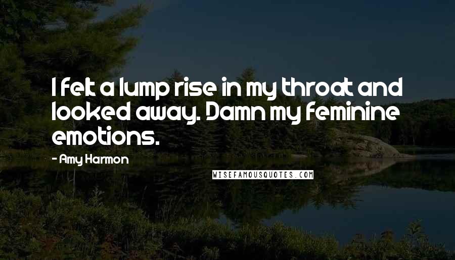 Amy Harmon Quotes: I felt a lump rise in my throat and looked away. Damn my feminine emotions.