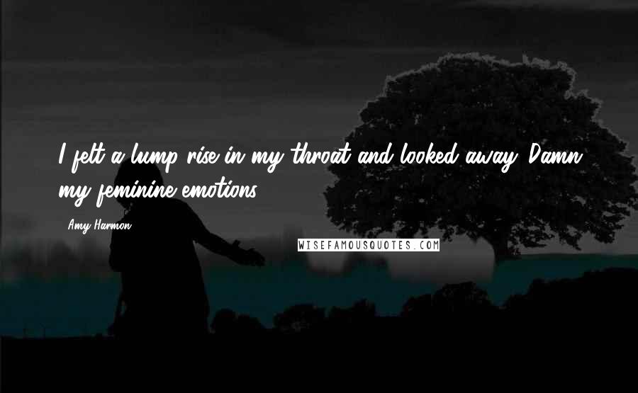 Amy Harmon Quotes: I felt a lump rise in my throat and looked away. Damn my feminine emotions.