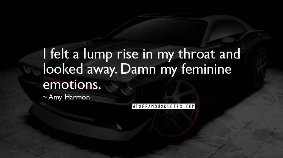 Amy Harmon Quotes: I felt a lump rise in my throat and looked away. Damn my feminine emotions.