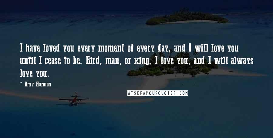 Amy Harmon Quotes: I have loved you every moment of every day, and I will love you until I cease to be. Bird, man, or king, I love you, and I will always love you.