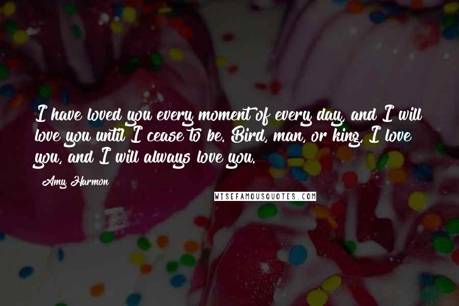 Amy Harmon Quotes: I have loved you every moment of every day, and I will love you until I cease to be. Bird, man, or king, I love you, and I will always love you.