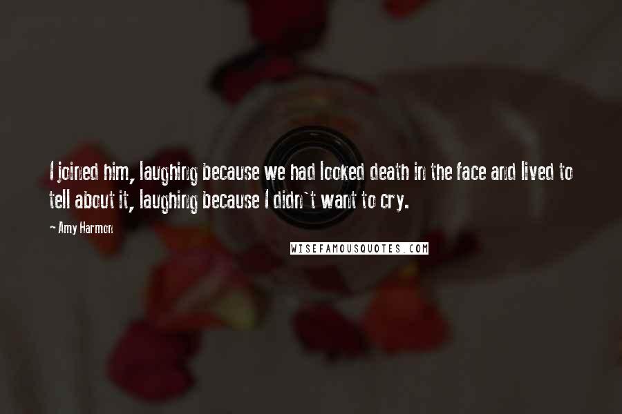 Amy Harmon Quotes: I joined him, laughing because we had looked death in the face and lived to tell about it, laughing because I didn't want to cry.