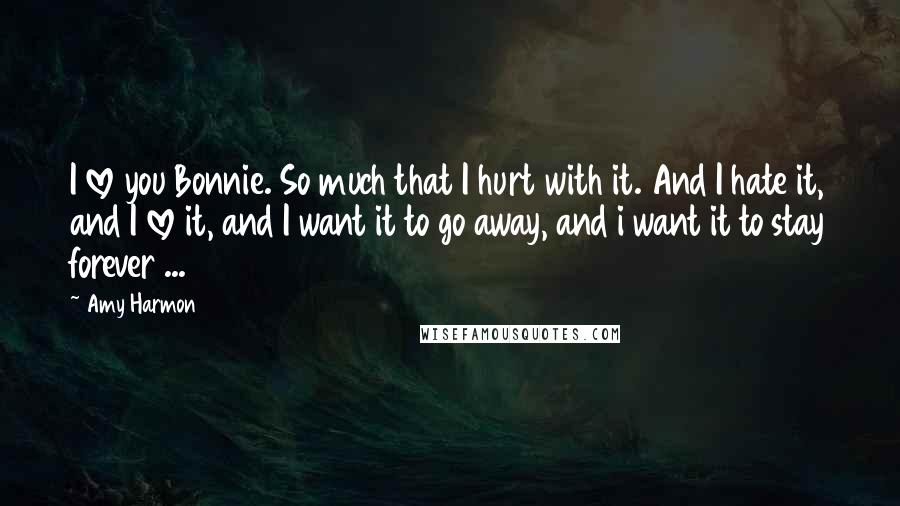 Amy Harmon Quotes: I love you Bonnie. So much that I hurt with it. And I hate it, and I love it, and I want it to go away, and i want it to stay forever ...