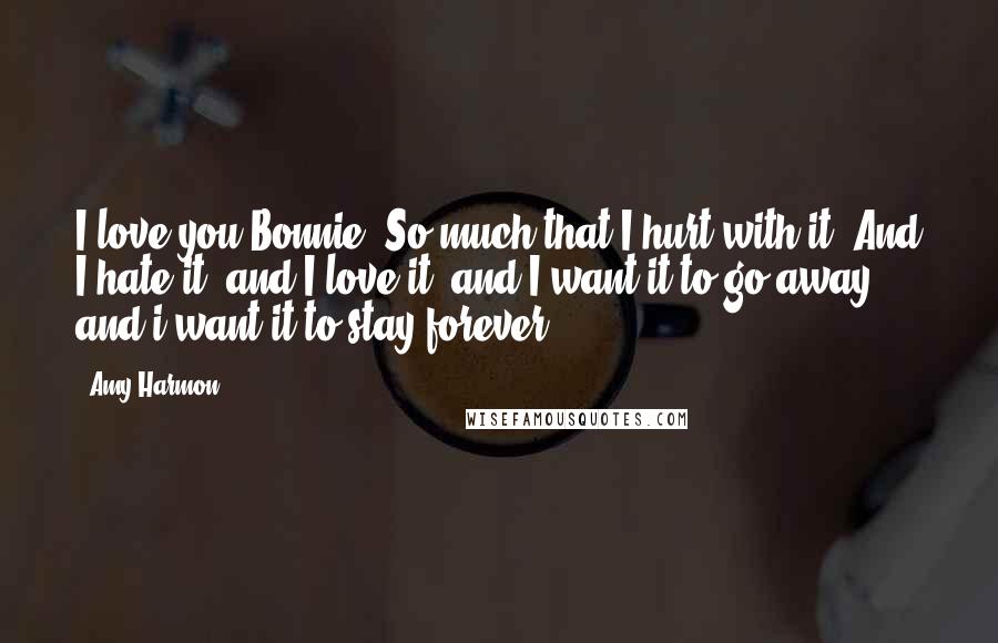 Amy Harmon Quotes: I love you Bonnie. So much that I hurt with it. And I hate it, and I love it, and I want it to go away, and i want it to stay forever ...